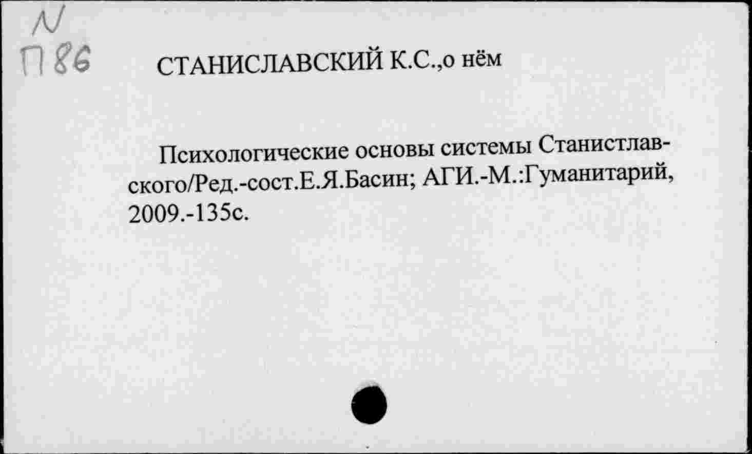 ﻿СТАНИСЛАВСКИЙ К.С.,о нём
Психологические основы системы Станистлав-ского/Ред.-сост.Е.Я.Басин; АГИ.-М..Гуманитарий, 2009.-135С.